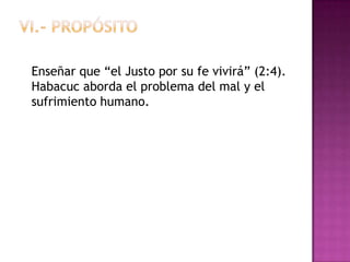 Enseñar que “el Justo por su fe vivirá” (2:4).
Habacuc aborda el problema del mal y el
sufrimiento humano.
 