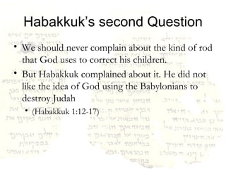 Habakkuk’s second Question We should never complain about the kind of rod that God uses to correct his children. But Habakkuk complained about it. He did not like the idea of God using the Babylonians to destroy Judah  (Habakkuk 1:12-17) 
