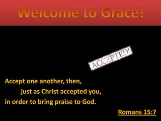 Accept one another, then,
just as Christ accepted you,
in order to bring praise to God.
Romans 15:7
 