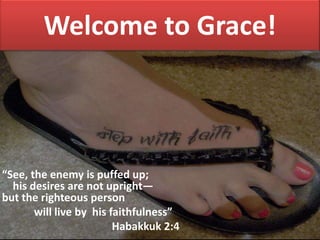 Welcome to Grace!
“See, the enemy is puffed up;
his desires are not upright—
but the righteous person
will live by his faithfulness”
Habakkuk 2:4
 