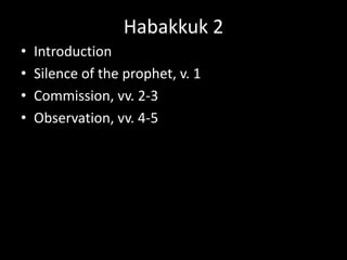Habakkuk 2
• Introduction
• Silence of the prophet, v. 1
• Commission, vv. 2-3
• Observation, vv. 4-5
 