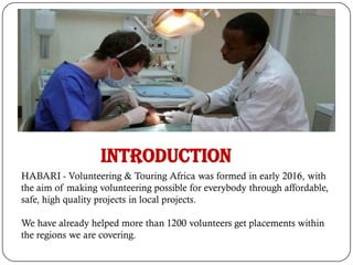 HABARI - Volunteering & Touring Africa was formed in early 2016, with
the aim of making volunteering possible for everybody through affordable,
safe, high quality projects in local projects.
We have already helped more than 1200 volunteers get placements within
the regions we are covering.
Introduction
 