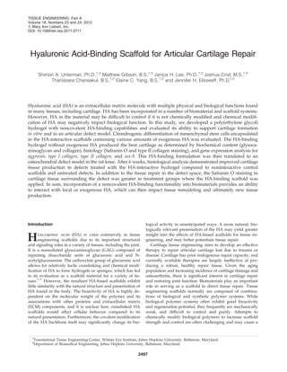 Hyaluronic Acid-Binding Scaffold for Articular Cartilage Repair
Shimon A. Unterman, Ph.D.,1,2
Matthew Gibson, B.S.,1,2
Janice H. Lee, Ph.D.,1,2
Joshua Crist, M.S.,1,2
Thanissara Chansakul, B.S.,1,2
Elaine C. Yang, B.S.,1,2
and Jennifer H. Elisseeff, Ph.D.1,2
Hyaluronic acid (HA) is an extracellular matrix molecule with multiple physical and biological functions found
in many tissues, including cartilage. HA has been incorporated in a number of biomaterial and scaffold systems.
However, HA in the material may be difﬁcult to control if it is not chemically modiﬁed and chemical modiﬁ-
cation of HA may negatively impact biological function. In this study, we developed a poly(ethylene glycol)
hydrogel with noncovalent HA-binding capabilities and evaluated its ability to support cartilage formation
in vitro and in an articular defect model. Chondrogenic differentiation of mesenchymal stem cells encapsulated
in the HA-interactive scaffolds containing various amounts of exogenous HA was evaluated. The HA-binding
hydrogel without exogenous HA produced the best cartilage as determined by biochemical content (glysoca-
minoglycan and collagen), histology (Safranin O and type II collagen staining), and gene expression analysis for
aggrecan, type I collagen, type II collagen, and sox-9. This HA-binding formulation was then translated to an
osteochondral defect model in the rat knee. After 6 weeks, histological analysis demonstrated improved cartilage
tissue production in defects treated with the HA-interactive hydrogel compared to noninteractive control
scaffolds and untreated defects. In addition to the tissue repair in the defect space, the Safranin O staining in
cartilage tissue surrounding the defect was greater in treatment groups where the HA-binding scaffold was
applied. In sum, incorporation of a noncovalent HA-binding functionality into biomaterials provides an ability
to interact with local or exogenous HA, which can then impact tissue remodeling and ultimately new tissue
production.
Introduction
Hyaluronic acid (HA) is used extensively in tissue
engineering scaffolds due to its important structural
and signaling roles in a variety of tissues, including the joint.
It is a nonsulfated glysocaminoglycan (GAG) composed of
repeating disaccharide units of glucuronic acid and N-
acetylglucosamine. The carboxylate group of glucuronic acid
allows for relatively facile crosslinking and chemical modi-
ﬁcation of HA to form hydrogels or sponges, which has led
to its evaluation as a scaffold material for a variety of tis-
sues.1–7
However, the resultant HA-based scaffolds exhibit
little similarity with the natural structure and presentation of
HA found in the body. The bioactivity of HA is highly de-
pendent on the molecular weight of the polymer and its
associations with other proteins and extracellular matrix
(ECM) components, and it is unclear how crosslinked HA
scaffolds would affect cellular behavior compared to its
natural presentation. Furthermore, the covalent modiﬁcation
of the HA backbone itself may signiﬁcantly change its bio-
logical activity in unanticipated ways. A more natural, bio-
logically relevant presentation of the HA may yield greater
insight into the effects of HA-based scaffolds for tissue en-
gineering, and may better potentiate tissue repair.
Cartilage tissue engineering aims to develop an effective
therapy to repair articular cartilage lost due to trauma or
disease. Cartilage has poor endogenous repair capacity, and
currently available therapies are largely ineffective at pro-
ducing a robust, healthy repair tissue. Given the aging
population and increasing incidence of cartilage damage and
osteoarthritis, there is signiﬁcant interest in cartilage repair
and restoring joint function. Biomaterials play an important
role in serving as a scaffold to direct tissue repair. Tissue
engineering scaffolds normally are composed of combina-
tions of biological and synthetic polymer systems. While
biological polymer systems often exhibit good bioactivity
and regeneration potential, they frequently are mechanically
weak, and difﬁcult to control and purify. Attempts to
chemically modify biological polymers to increase scaffold
strength and control are often challenging and may cause a
1
Translational Tissue Engineering Center, Wilmer Eye Institute, Johns Hopkins University, Baltimore, Maryland.
2
Department of Biomedical Engineering, Johns Hopkins University, Baltimore, Maryland.
TISSUE ENGINEERING: Part A
Volume 18, Numbers 23 and 24, 2012
ª Mary Ann Liebert, Inc.
DOI: 10.1089/ten.tea.2011.0711
2497
 
