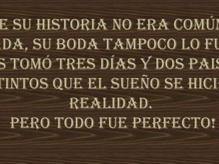 e su historia no era común
ada, su boda tampoco lo fu
s tomó tres días y dos pais
tintos que el sueño se hicie
realidad.
Pero todo fue PERFECTO!
 