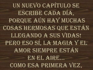 Un nuevo capítulo se
escribe cada día,
porque aún hay muchas
cosas hermosas que están
llegando a sus vidas!
Pero eso sí, la magia y el
amor siempre están
en el aire…
Como esa primera vez,
 