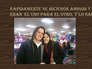 Rápidamente se hicieron amigos y
Eran el uno para el otro, y lo sab
 