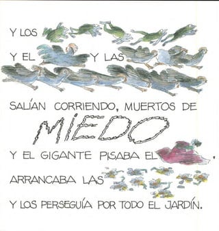 Y LOS
Y EL Y LAS*
■■>^
SALÍAN CORRIENDO, MUERTOS DE
Y EL GIGANTE PISABA El!
ARRANCABA
Y LOS PERÓ5SUIA POR TODO EL JARDÍN.
 