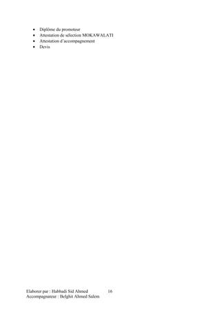• Diplôme du promoteur
• Attestation de sélection MOKAWALATI
• Attestation d’accompagnement
• Devis
Elaborer par : Habbadi Sid Ahmed
Accompagnateur : Belghit Ahmed Salem
16
 
