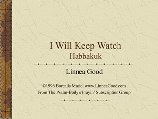 I Will Keep Watch Habbakuk Linnea Good ©1996 Borealis Music, www.LinneaGood.com From The Psalm-Body’s Prayin’ Subscription Group 
