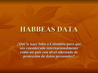 HABBEAS DATA ¿Qué le hace falta a Colombia para que sea considerado internacionalmente como un país con nivel adecuado de protección de datos personales? 