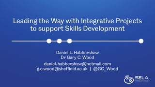 Leading the Way with Integrative Projects
to support Skills Development
Daniel L. Habbershaw
Dr Gary C. Wood
daniel-habbershaw@hotmail.com
g.c.wood@sheffield.ac.uk | @GC_Wood
 
