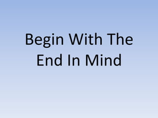 Begin With The
End In Mind
 