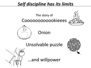Self discipline has its limits
The story of

Coooooooooookieees
Onion

Unsolvable puzzle
…and willpower

 