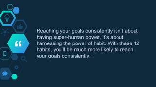 “
Reaching your goals consistently isn’t about
having super-human power, it’s about
harnessing the power of habit. With th...