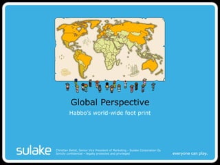 Global Perspective Habbo’s world-wide foot print Christian Batist, Senior Vice President of Marketing - Sulake Corporation Oy Strictly confidential – legally protected and privileged 