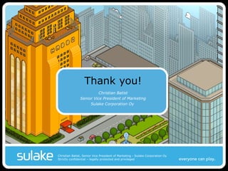 Thank you! Christian Batist Senior Vice President of Marketing Sulake Corporation Oy  Christian Batist, Senior Vice President of Marketing - Sulake Corporation Oy Strictly confidential – legally protected and privileged 