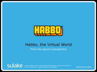 Habbo, the Virtual World From the player’s perspective Christian Batist, Senior Vice President of Marketing - Sulake Corporation Oy Strictly confidential – legally protected and privileged 