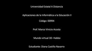 Universidad Estatal A Distancia
Aplicaciones de la Informática a la Educación II
Código: 00994
Prof. Marco Vinicio Acosta
Mundo virtual 3D- Habbo
Estudiante: Diana Castillo Navarro
 