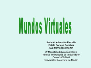Mundos Virtuales Jennifer Alhambra Forcallo Estela Enrique Sánchez Eva Hernández Martín 2º Magisterio Educación Infantil Nuevas Tecnologías de la Educación Curso 2008/2009 Universidad Autónoma de Madrid 