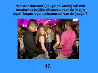 Minister Rouvoet (Jeugd en Gezin) wil een maatschappelijke discussie over de in zijn ogen 'losgeslagen seksmoraal van de jeugd‘ ? 17. 