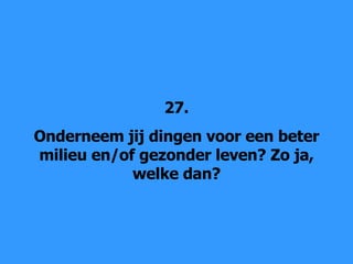27. Onderneem jij dingen voor een beter milieu en/of gezonder leven? Zo ja, welke dan? 