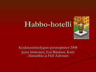 Habbo-hotelli Koulutusteknologian perusopinnot 2008 Jaana Immonen, Essi Räsänen, Katri Alaraatikka ja Heli Aaltonen 