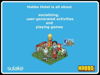 Habbo Hotel is all about
socializing,
user-generated activities
and
playing games
 