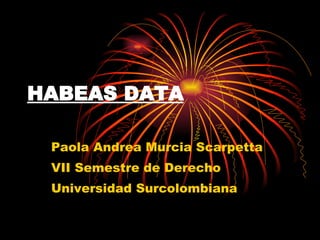 HABEAS DATA Paola Andrea Murcia Scarpetta VII Semestre de Derecho Universidad Surcolombiana 