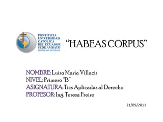 “HABEAS CORPUS” NOMBRE: Luisa María Villacís NIVEL:Primero “B” ASIGNATURA: Tics Aplicadas al Derecho PROFESOR:Ing. Teresa Freire 21/09/2011 