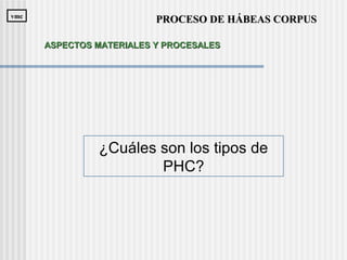 ¿Cuáles son los tipos de
PHC?
PROCESO DE HÁBEAS CORPUSPROCESO DE HÁBEAS CORPUSvmcvmc
ASPECTOS MATERIALES Y PROCESALESASPECTOS MATERIALES Y PROCESALES
 