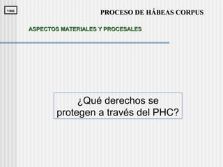 ¿Qué derechos se
protegen a través del PHC?
PROCESO DE HÁBEAS CORPUSPROCESO DE HÁBEAS CORPUSvmcvmc
ASPECTOS MATERIALES Y PROCESALESASPECTOS MATERIALES Y PROCESALES
 