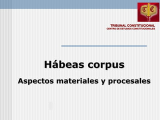 TRIBUNAL CONSTITUCIONALTRIBUNAL CONSTITUCIONAL
CENTRO DE ESTUDIOS CONSTITUCIONALESCENTRO DE ESTUDIOS CONSTITUCIONALES
Hábeas corpusHábeas corpus
Aspectos materiales y procesalesAspectos materiales y procesales
 