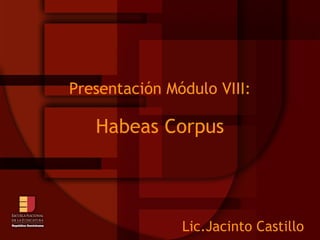 Presentación Módulo VIII: Habeas Corpus Lic.Jacinto Castillo 