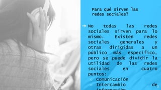 Para qué sirven las
redes sociales?
➜ No todas las redes
sociales sirven para lo
mismo. Existen redes
sociales generales y
otras dirigidas a un
público más específico,
pero se puede dividir la
utilidad de las redes
sociales en cuatro
puntos:
○ Comunicación
○ Intercambio de3
 