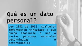 Qué es un dato
personal?
Ley 1581 de 2012: Cualquier
información vinculada o que
pueda asociarse a una o
varias personas naturales
determinadas o
determinables. 7
 