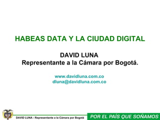 HABEAS DATA Y LA CIUDAD DIGITAL   DAVID LUNA  Representante a la Cámara por Bogotá. www.davidluna.com.co   [email_address]   