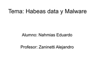 Tema: Habeas data y Malware
Alumno: Nahmias Eduardo
Profesor: Zaninetti Alejandro
 
