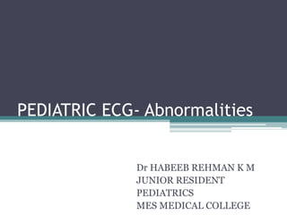 PEDIATRIC ECG- Abnormalities
Dr HABEEB REHMAN K M
JUNIOR RESIDENT
PEDIATRICS
MES MEDICAL COLLEGE
 