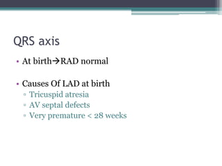 QRS axis
• At birthRAD normal
• Causes Of LAD at birth
▫ Tricuspid atresia
▫ AV septal defects
▫ Very premature < 28 weeks
 