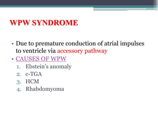 • Due to premature conduction of atrial impulses
to ventricle via accessory pathway
• CAUSES OF WPW
1. Ebstein’s anomaly
2. c-TGA
3. HCM
4. Rhabdomyoma
WPW SYNDROME
 