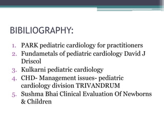 BIBILIOGRAPHY:
1. PARK pediatric cardiology for practitioners
2. Fundametals of pediatric cardiology David J
Driscol
3. Kulkarni pediatric cardiology
4. CHD- Management issues- pediatric
cardiology division TRIVANDRUM
5. Sushma Bhai Clinical Evaluation Of Newborns
& Children
 