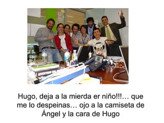Hugo, deja a la mierda er niño!!!… que me lo despeinas… ojo a la camiseta de  Ángel y la cara de Hugo 