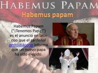 Habemus Papam
 ("¡Tenemos Papa!")
es el anuncio en latín
 con que el cardenal
protodiácono informa
 que un nuevo papa
   ha sido elegido.
 