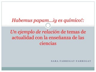 Habemus papam…¡y es químico!:
Un ejemplo de relación de temas de
actualidad con la enseñanza de las
ciencias

SARA FABREGAT FABREGAT

 