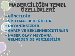 HABERCİLİĞİN TEMELHABERCİLİĞİN TEMEL
ÖZELLİKLERİÖZELLİKLERİ
• GÜNCELDİR
• SİSTEMATİK DEĞİLDİR
• DAYANIKSIZDIR
• GARİP VE BEKLENMEDİKTİRLER
• HABER OLAY MEYDANA
GELMEDEN DE VERİLEBİLİR
 