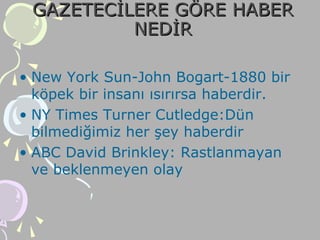 GAZETECİLERE GÖRE HABERGAZETECİLERE GÖRE HABER
NEDİRNEDİR
• New York Sun-John Bogart-1880 bir
köpek bir insanı ısırırsa haberdir.
• NY Times Turner Cutledge:Dün
bilmediğimiz her şey haberdir
• ABC David Brinkley: Rastlanmayan
ve beklenmeyen olay
 