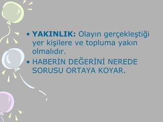 • YAKINLIK: Olayın gerçekleştiği
yer kişilere ve topluma yakın
olmalıdır.
• HABERİN DEĞERİNİ NEREDE
SORUSU ORTAYA KOYAR.
 