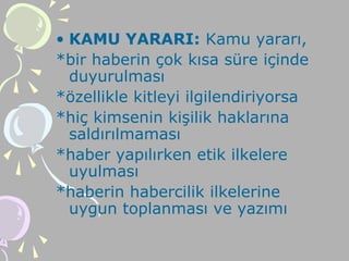 • KAMU YARARI: Kamu yararı,
*bir haberin çok kısa süre içinde
duyurulması
*özellikle kitleyi ilgilendiriyorsa
*hiç kimsenin kişilik haklarına
saldırılmaması
*haber yapılırken etik ilkelere
uyulması
*haberin habercilik ilkelerine
uygun toplanması ve yazımı
 