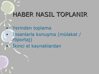HABER NASIL TOPLANIRHABER NASIL TOPLANIR
• Yerinden toplama
• İnsanlarla konuşma (mülakat /
röportaj)
• İkinci el kaynaklardan
 