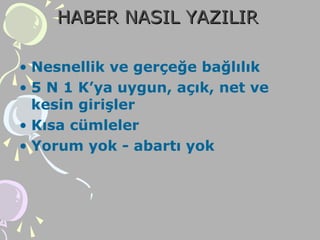 HABER NASIL YAZILIRHABER NASIL YAZILIR
• Nesnellik ve gerçeğe bağlılık
• 5 N 1 K’ya uygun, açık, net ve
kesin girişler
• Kısa cümleler
• Yorum yok - abartı yok
 